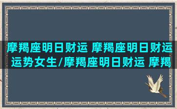 摩羯座明日财运 摩羯座明日财运运势女生/摩羯座明日财运 摩羯座明日财运运势女生-我的网站